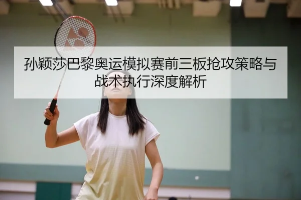 孙颖莎巴黎奥运模拟赛前三板抢攻策略与战术执行深度解析