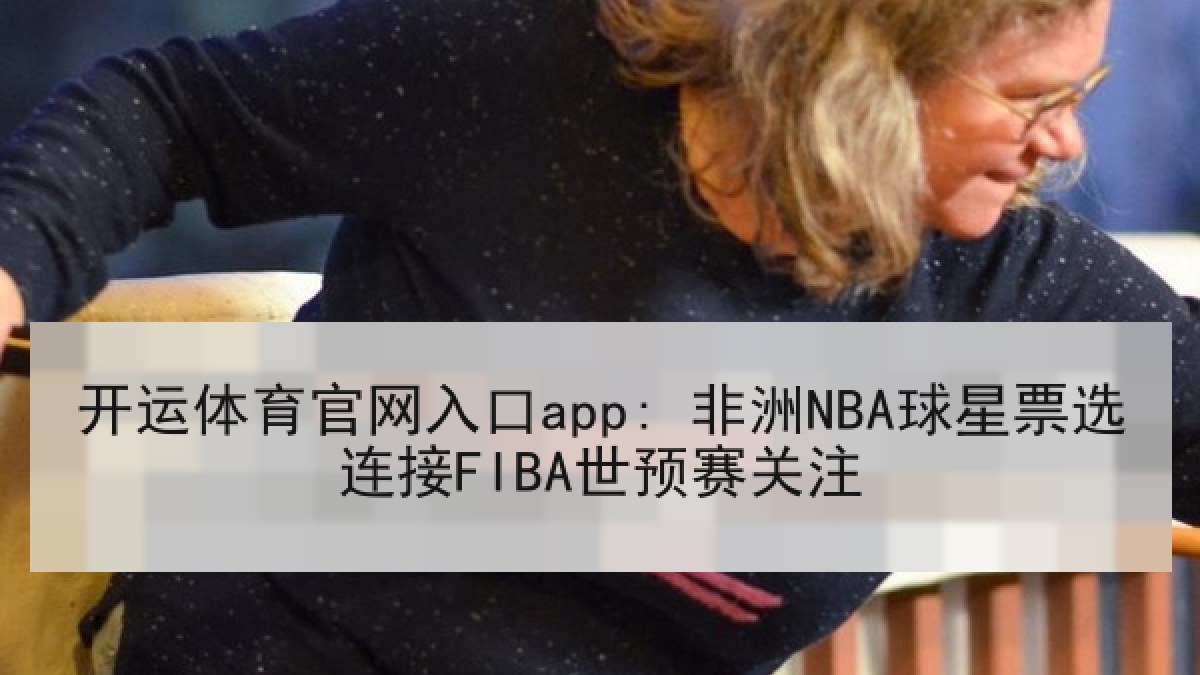开运体育官网入口app: 非洲NBA球星票选连接FIBA世预赛关注