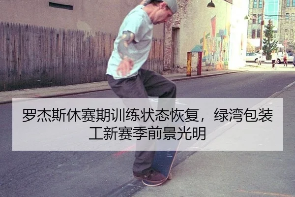 罗杰斯休赛期训练状态恢复，绿湾包装工新赛季前景光明