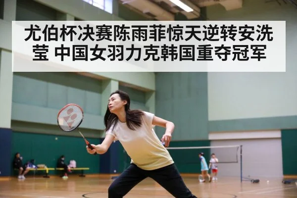 尤伯杯决赛陈雨菲惊天逆转安洗莹 中国女羽力克韩国重夺冠军