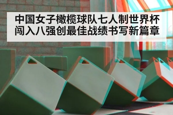 中国女子橄榄球队七人制世界杯闯入八强创最佳战绩书写新篇章