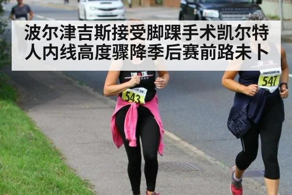 波尔津吉斯接受脚踝手术凯尔特人内线高度骤降季后赛前路未卜