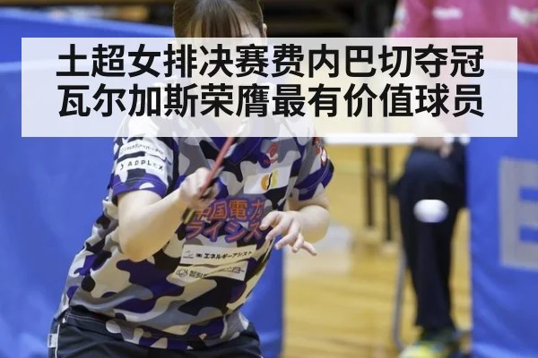 土超女排决赛费内巴切夺冠瓦尔加斯荣膺最有价值球员