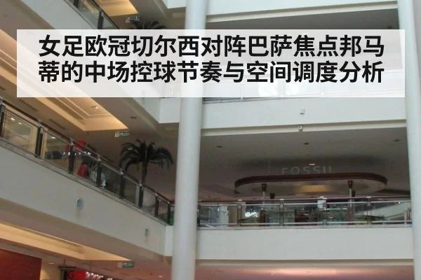 女足欧冠切尔西对阵巴萨焦点邦马蒂的中场控球节奏与空间调度分析