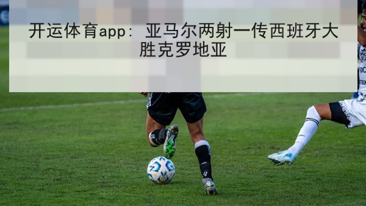 开运体育app: 亚马尔两射一传西班牙大胜克罗地亚