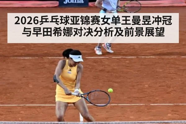2026乒乓球亚锦赛女单王曼昱冲冠与早田希娜对决分析及前景展望