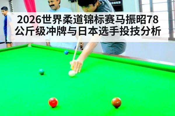 2026世界柔道锦标赛马振昭78公斤级冲牌与日本选手投技分析